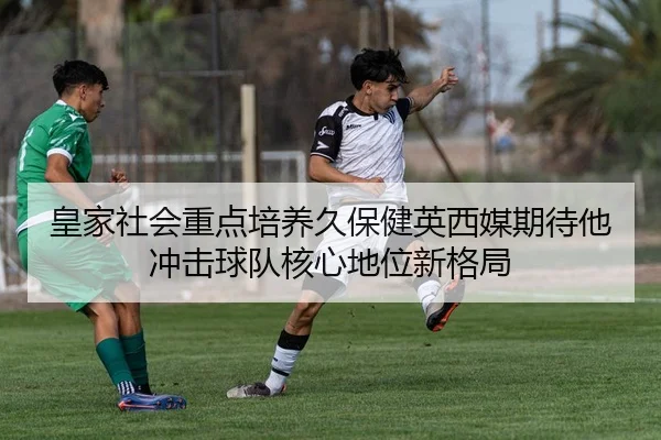 皇家社会重点培养久保健英西媒期待他冲击球队核心地位新格局