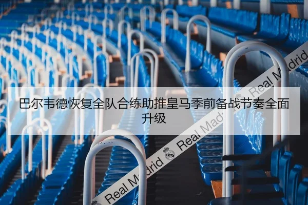 巴尔韦德恢复全队合练助推皇马季前备战节奏全面升级