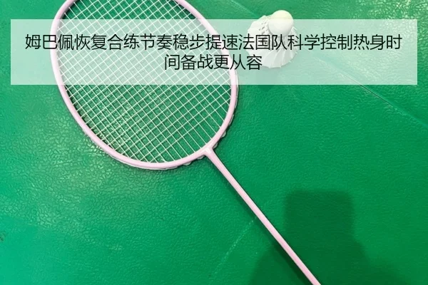 姆巴佩恢复合练节奏稳步提速法国队科学控制热身时间备战更从容