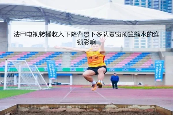 法甲电视转播收入下降背景下多队夏窗预算缩水的连锁影响